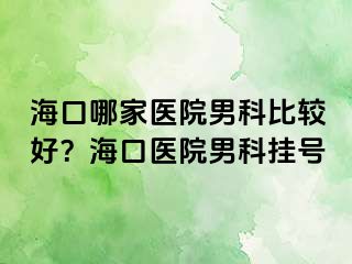 海口哪家医院男科比较好？海口医院男科挂号