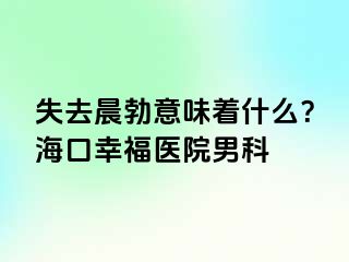 失去晨勃意味着什么？海口幸福医院男科