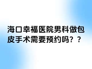 海口幸福医院男科做包皮手术需要预约吗？?