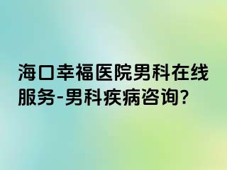 海口幸福医院男科在线服务-男科疾病咨询?