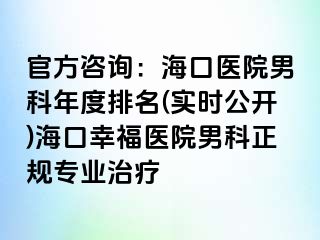 官方咨询：海口医院男科年度排名(实时公开)海口幸福医院男科正规专业治疗