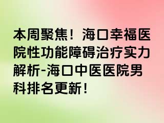 本周聚焦！海口幸福医院性功能障碍治疗实力解析-海口中医医院男科排名更新！