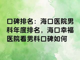 口碑排名：海口医院男科年度排名，海口幸福医院看男科口碑如何