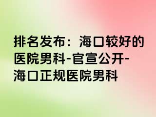 排名发布：海口较好的医院男科-官宣公开-海口正规医院男科