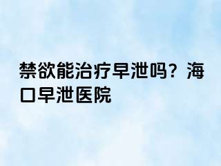 禁欲能治疗早泄吗？海口早泄医院