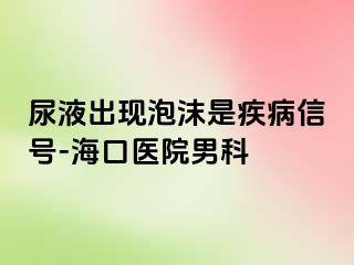 尿液出现泡沫是疾病信号-海口医院男科