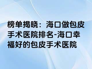 榜单揭晓：海口做包皮手术医院排名-海口幸福好的包皮手术医院