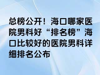 总榜公开！海口哪家医院男科好“排名榜”海口比较好的医院男科详细排名公布