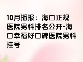 10月播报：海口正规医院男科排名公开-海口幸福好口碑医院男科挂号