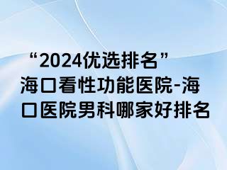 “2024优选排名”海口看性功能医院-海口医院男科哪家好排名