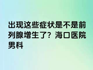 出现这些症状是不是前列腺增生了？海口医院男科