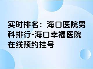 实时排名：海口医院男科排行-海口幸福医院在线预约挂号