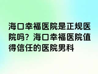 海口幸福医院是正规医院吗？海口幸福医院值得信任的医院男科