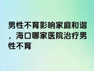 男性不育影响家庭和谐，海口哪家医院治疗男性不育