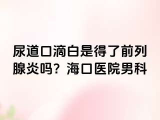 尿道口滴白是得了前列腺炎吗？海口医院男科