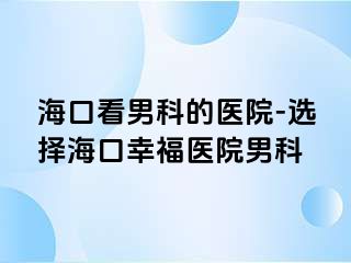 海口看男科的医院-选择海口幸福医院男科