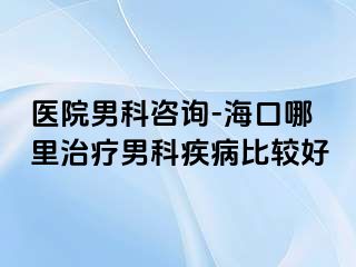 医院男科咨询-海口哪里治疗男科疾病比较好