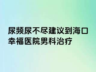 尿频尿不尽建议到海口幸福医院男科治疗