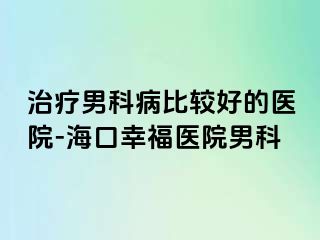 治疗男科病比较好的医院-海口幸福医院男科