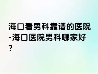 海口看男科靠谱的医院-海口医院男科哪家好？