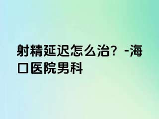 射精延迟怎么治？-海口医院男科