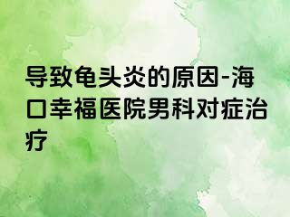 导致龟头炎的原因-海口幸福医院男科对症治疗