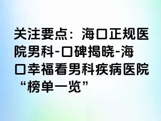 关注要点：海口正规医院男科-口碑揭晓-海口幸福看男科疾病医院“榜单一览”