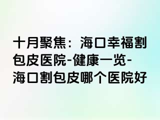 十月聚焦：海口幸福割包皮医院-健康一览-海口割包皮哪个医院好