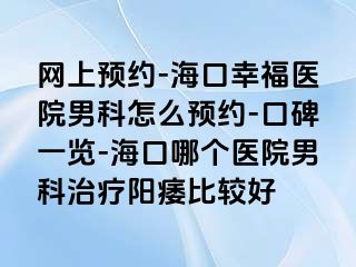 网上预约-海口幸福医院男科怎么预约-口碑一览-海口哪个医院男科治疗阳痿比较好