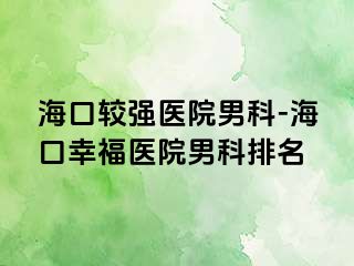 海口较强医院男科-海口幸福医院男科排名