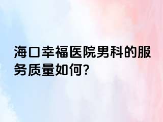 海口幸福医院男科的服务质量如何？