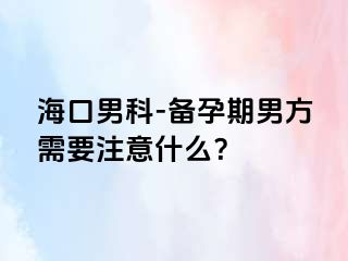 海口男科-备孕期男方需要注意什么？