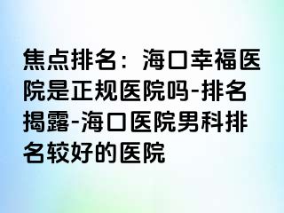 焦点排名：海口幸福医院是正规医院吗-排名揭露-海口医院男科排名较好的医院