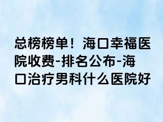 总榜榜单！海口幸福医院收费-排名公布-海口治疗男科什么医院好