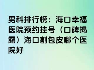 男科排行榜：海口幸福医院预约挂号（口碑揭露）海口割包皮哪个医院好