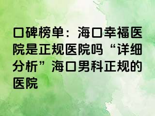 口碑榜单：海口幸福医院是正规医院吗“详细分析”海口男科正规的医院