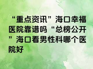 “重点资讯”海口幸福医院靠谱吗“总榜公开”海口看男性科哪个医院好