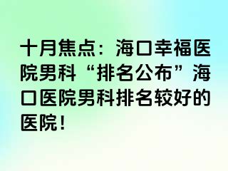 十月焦点：海口幸福医院男科“排名公布”海口医院男科排名较好的医院！