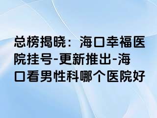 总榜揭晓：海口幸福医院挂号-更新推出-海口看男性科哪个医院好