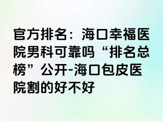 官方排名：海口幸福医院男科可靠吗“排名总榜”公开-海口包皮医院割的好不好