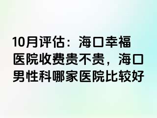 10月评估：海口幸福医院收费贵不贵，海口男性科哪家医院比较好