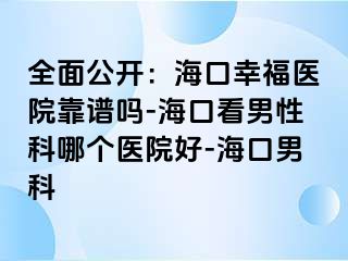 全面公开：海口幸福医院靠谱吗-海口看男性科哪个医院好-海口男科