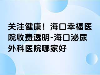 关注健康！海口幸福医院收费透明-海口泌尿外科医院哪家好