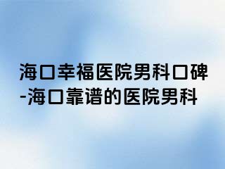 海口幸福医院男科口碑-海口靠谱的医院男科