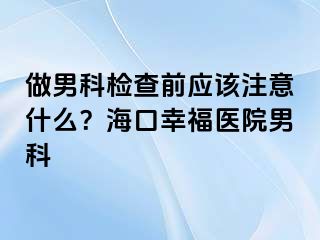 做男科检查前应该注意什么？海口幸福医院男科