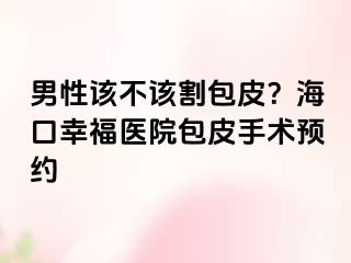 男性该不该割包皮？海口幸福医院包皮手术预约