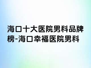 海口十大医院男科品牌榜-海口幸福医院男科