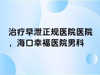 治疗早泄正规医院医院，海口幸福医院男科