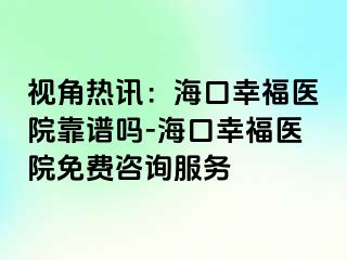 视角热讯：海口幸福医院靠谱吗-海口幸福医院免费咨询服务