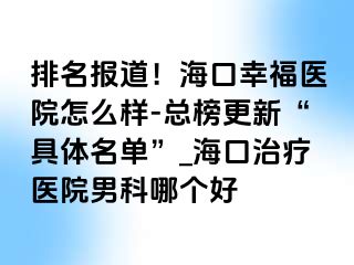 排名报道！海口幸福医院怎么样-总榜更新“具体名单”_海口治疗医院男科哪个好